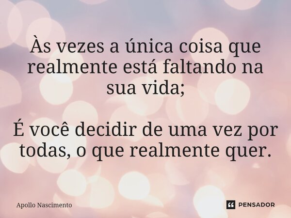 ⁠Às vezes a única coisa que realmente está faltando na sua vida; É você decidir de uma vez por todas, o que realmente quer.... Frase de Apollo Nascimento.