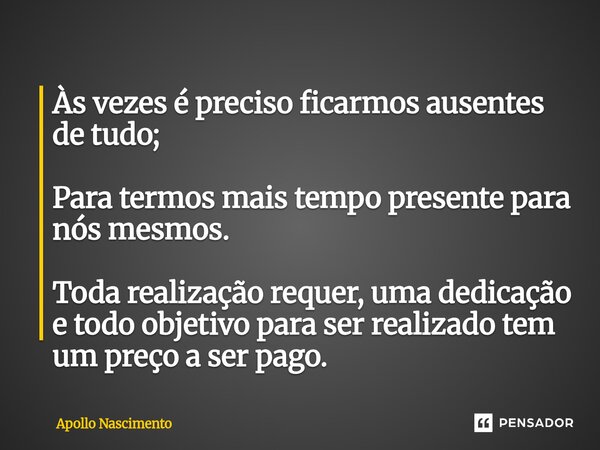 ⁠Às vezes é preciso ficarmos ausentes de tudo; Para termos mais tempo presente para nós mesmos. Toda realização requer, uma dedicação e todo objetivo para ser r... Frase de Apollo Nascimento.