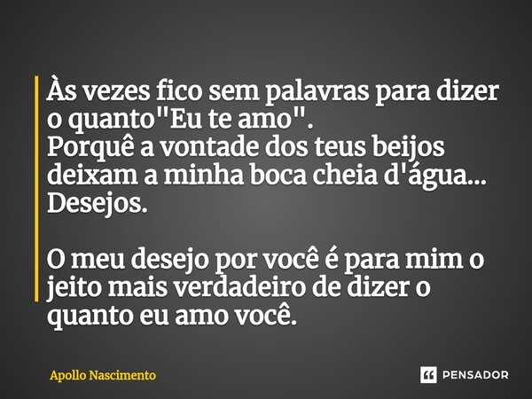 ⁠Às vezes fico sem palavras para dizer o quanto "Eu te amo". Porquê a vontade dos teus beijos deixam a minha boca cheia d'água... Desejos. O meu desej... Frase de Apollo Nascimento.