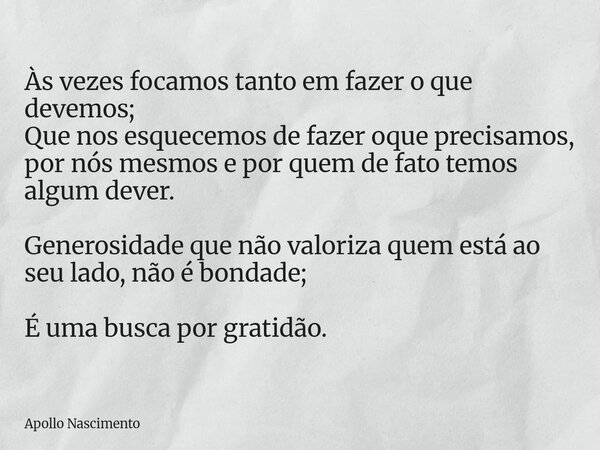 Às vezes focamos tanto em fazer o que devemos; Que nos esquecemos de fazer oque precisamos, por nós mesmos e por quem de fato temos algum dever. Generosidade qu... Frase de Apollo Nascimento.