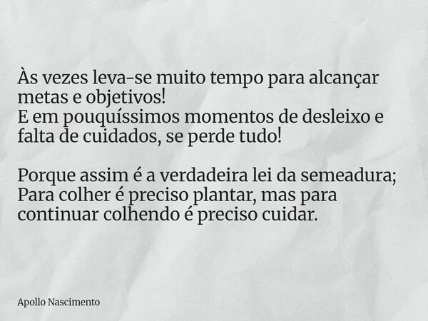 Às vezes leva-se muito tempo para alcançar metas e objetivos! E em pouquíssimos momentos de desleixo e falta de cuidados, se perde tudo! Porque assim é a verdad... Frase de Apollo Nascimento.