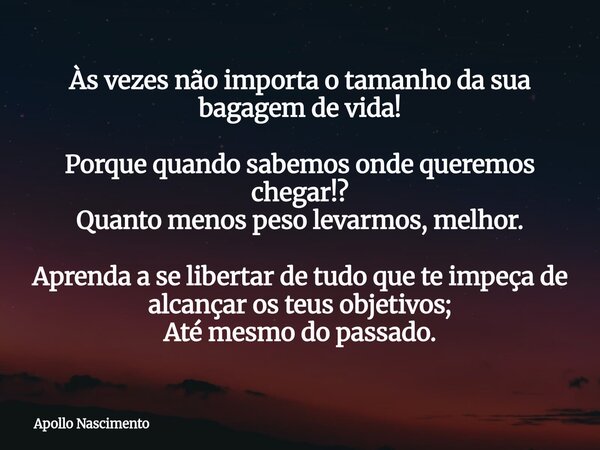 Às vezes não importa o tamanho da sua bagagem de vida! Porque quando sabemos onde queremos chegar!? Quanto menos peso levarmos, melhor. Aprenda a se libertar de... Frase de Apollo Nascimento.