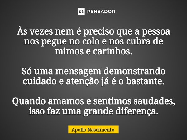 ⁠Às vezes nem é preciso que a pessoa nos pegue no colo e nos cubra de mimos e carinhos. Só uma mensagem demonstrando cuidado e atenção já é o bastante. Quando a... Frase de Apollo Nascimento.