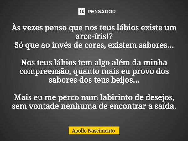 ⁠Às vezes penso que nos teus lábios existe um arco-íris!? Só que ao invés de cores, existem sabores... Nos teus lábios tem algo além da minha compreensão, quant... Frase de Apollo Nascimento.