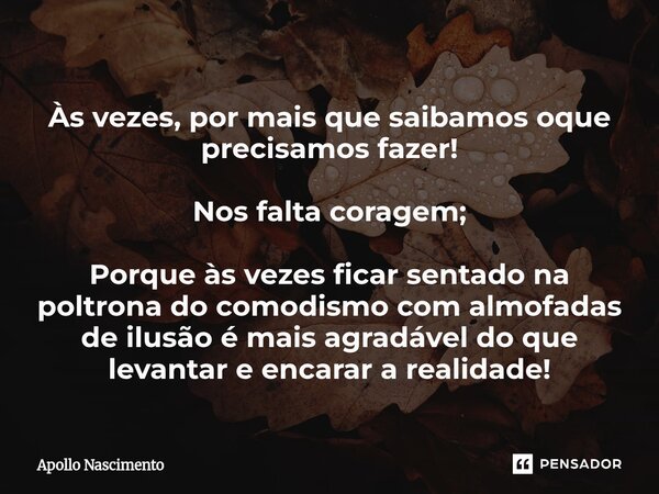 Às vezes, por mais que saibamos oque precisamos fazer! Nos falta coragem; Porque às vezes ficar sentado na poltrona do comodismo com almofadas de ilusão é mais... Frase de Apollo Nascimento.