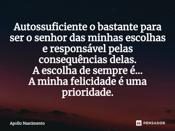 ⁠Auto Suficiente o bastante para ser o senhor das minhas escolhas e responsável pelas consequências delas. A escolha de sempre é... A minha felicidade é uma pri... Frase de Apollo Nascimento.