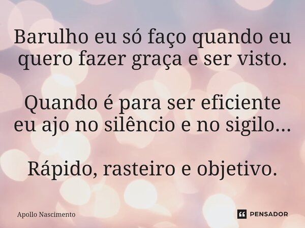 ⁠Barulho eu só faço quando eu quero fazer graça e ser visto. Quando é para ser eficiente eu ajo no silêncio e no sigilo... Rápido, rasteiro e objetivo.... Frase de Apollo Nascimento.