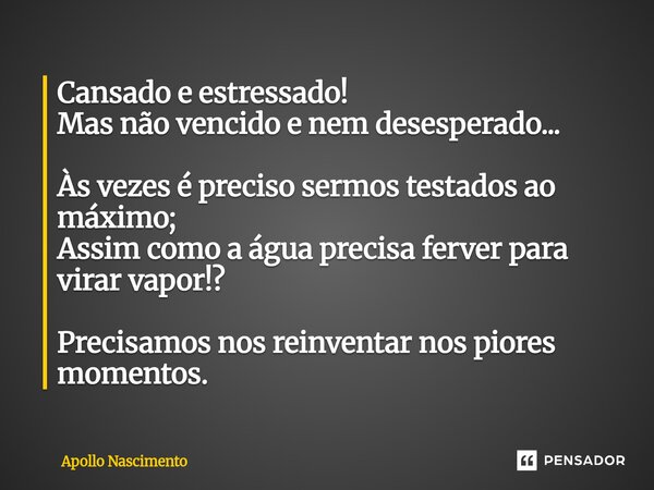 Cansado e estressado! Mas não vencido e nem desesperado... Às vezes é preciso sermos testados ao máximo; Assim como a água precisa ferver para virar vapor!? Pr... Frase de Apollo Nascimento.