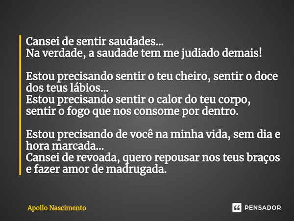 ⁠Cansei de sentir saudades... Na verdade, a saudade tem me judiado demais! Estou precisando sentir o teu cheiro, sentir o doce dos teus lábios... Estou precisan... Frase de Apollo Nascimento.