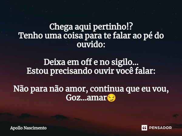 ⁠Chega aqui pertinho!? Tenho uma coisa para te falar ao pé do ouvido: Deixa em off e no sigilo... Estou precisando ouvir você falar: Não para não amor, continua... Frase de Apollo Nascimento.