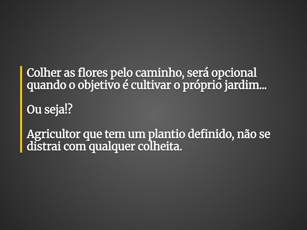 Colher as flores pelo caminho, será opcional quando o objetivo é cultivar o próprio jardim... Ou seja!? Agricultor que tem um plantio definido, não se distrai c... Frase de Apollo Nascimento.