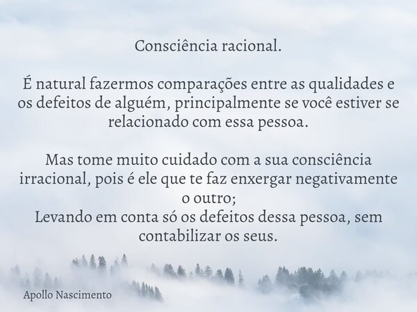 Consciência racional. É natural fazermos comparações entre as qualidades e os defeitos de alguém, principalmente se você estiver se relacionado com essa pessoa.... Frase de Apollo Nascimento.