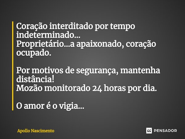 ⁠Coração interditado por tempo indeterminado... Proprietário...a apaixonado, coração ocupado. Por motivos de segurança, mantenha distância! Mozão monitorado 24 ... Frase de Apollo Nascimento.