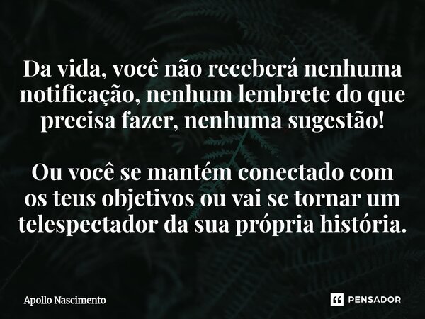 Da vida, você não receberá nenhuma notificação, nenhum lembrete do que precisa fazer, nenhuma sugestão! Ou você se mantém conectado com os teus objetivos ou va... Frase de Apollo Nascimento.