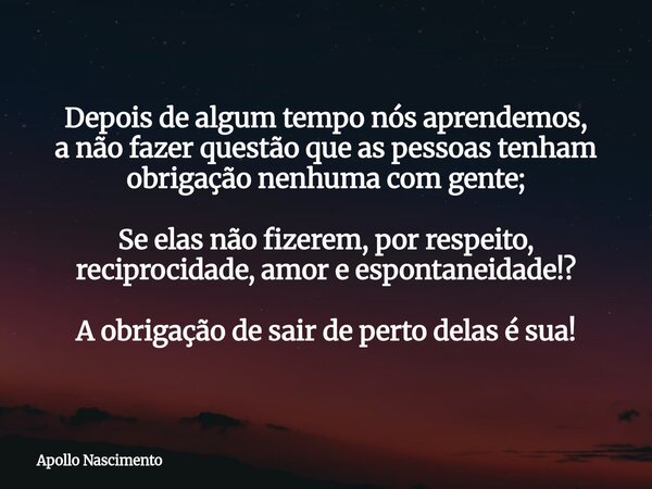 Depois de algum tempo nós aprendemos, a não fazer questão que as pessoas tenham obrigação nenhuma com gente; Se elas não fizerem, por respeito, reciprocidade, a... Frase de Apollo Nascimento.