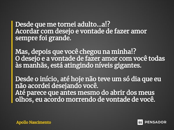 ⁠Desde que me tornei adulto...a!? Acordar com desejo e vontade de fazer amor sempre foi grande. Mas, depois que você chegou na minha!? O desejo e a vontade de f... Frase de Apollo Nascimento.