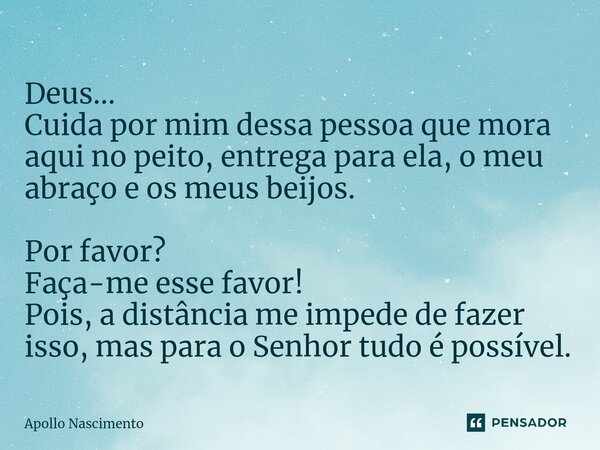 ⁠Deus... Cuida por mim dessa pessoa que mora aqui no peito, entrega para ela, o meu abraço e os meus beijos. Por favor? Faça-me esse favor! Pois, a distância me... Frase de Apollo Nascimento.