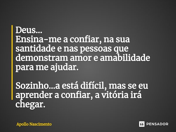 ⁠Deus... Ensina-me a confiar, na sua santidade e nas pessoas que demonstram amor e amabilidade para me ajudar. Sozinho...a está difícil, mas se eu aprender a co... Frase de Apollo Nascimento.