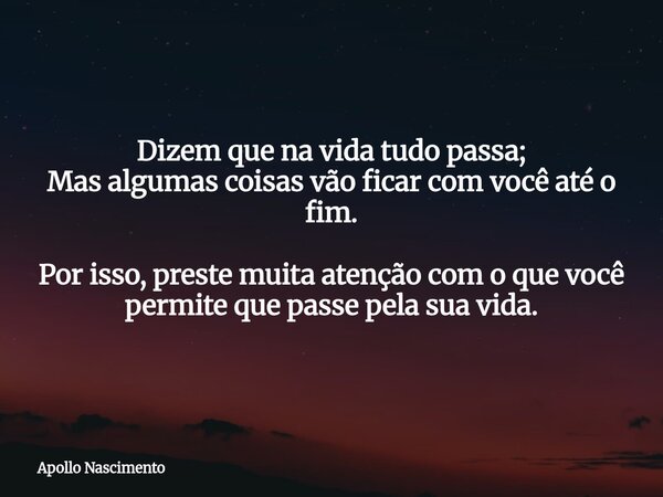 Dizem que na vida tudo passa; Mas algumas coisas vão ficar com você até o fim. Por isso, preste muita atenção com o que você permite que passe pela sua vida.... Frase de Apollo Nascimento.