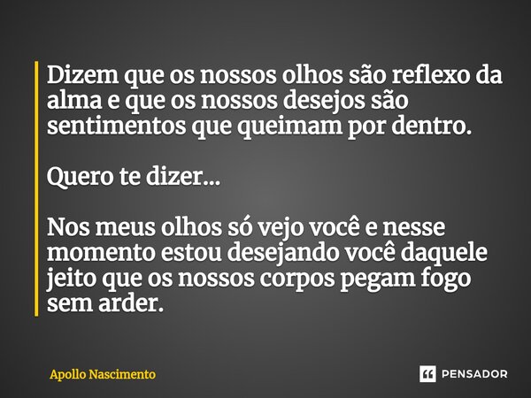 ⁠Dizem que os nossos olhos são reflexo da alma e que os nossos desejos são sentimentos que queimam por dentro. Quero te dizer... Nos meus olhos só vejo você e n... Frase de Apollo Nascimento.