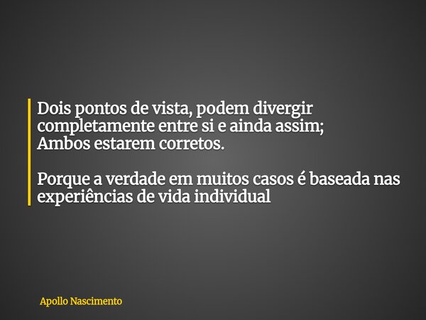 Dois pontos de vista, podem divergir completamente entre si e ainda assim; Ambos estarem corretos. Porque a verdade em muitos casos é baseada nas experiências d... Frase de Apollo Nascimento.