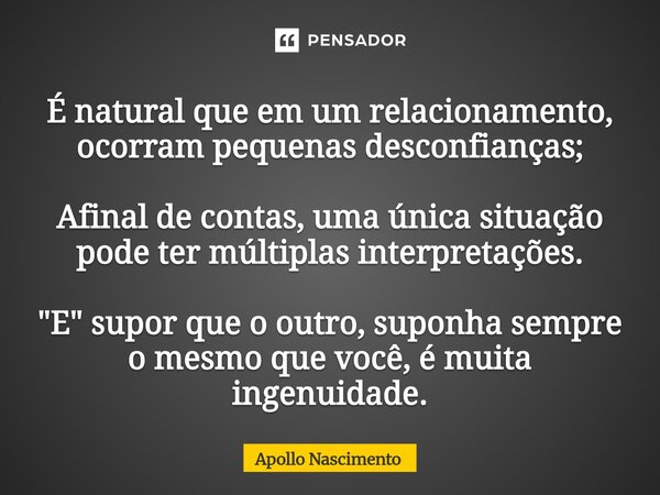 ⁠É natural que em um relacionamento, ocorram pequenas desconfianças; Afinal de contas, uma única situação pode ter múltiplas interpretações. "E" supor... Frase de Apollo Nascimento.