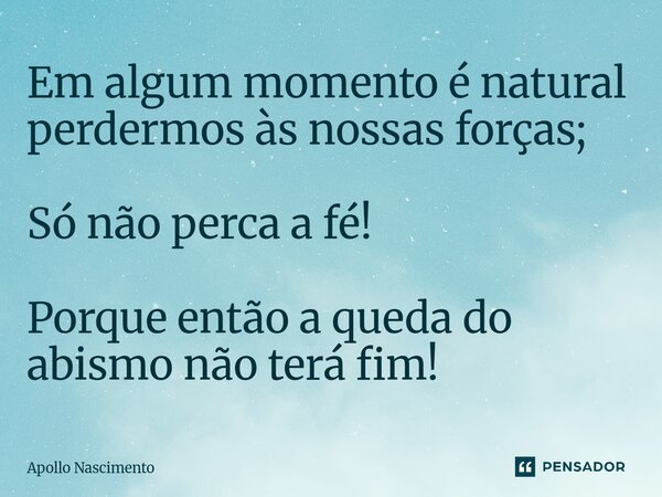 ⁠Em algum momento é natural perdermos às nossas forças; Só não perca a fé! Porque então a queda do abismo não terá fim!... Frase de Apollo Nascimento.