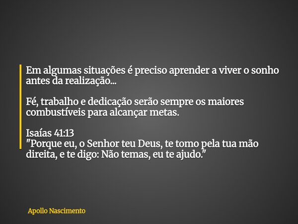 Em algumas situações é preciso aprender a viver o sonho antes da realização... Fé, trabalho e dedicação serão sempre os maiores combustíveis para alcançar metas... Frase de Apollo Nascimento.