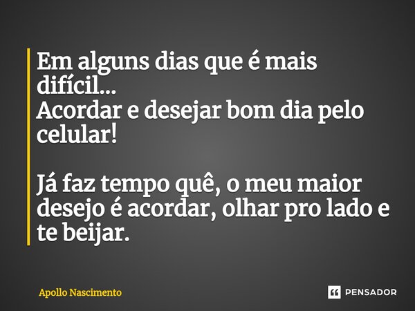 Em alguns dias que é mais difícil... Acordar e desejar bom dia pelo celular! Já faz tempo quê, o meu maior desejo é acordar, olhar pro lado e te beijar.... Frase de Apollo Nascimento.