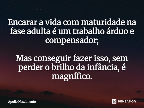 ⁠Encarar a vida com maturidade na fase adulta é um trabalho árduo e compensador; Mas conseguir fazer isso, sem perder o brilho da infância, é magnífico.... Frase de Apollo Nascimento.