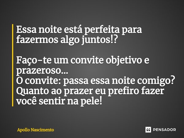 ⁠Essa noite está perfeita para fazermos algo juntos!? Faço-te um convite objetivo e prazeroso... O convite: passa essa noite comigo? Quanto ao prazer eu prefiro... Frase de Apollo Nascimento.