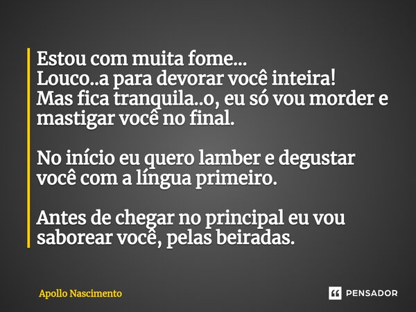 ⁠Estou com muita fome... Louco..a para devorar você inteira! Mas fica tranquila..o, eu só vou morder e mastigar você no final. No início eu quero lamber e degus... Frase de Apollo Nascimento.