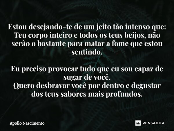 ⁠Estou desejando-te de um jeito tão intenso que: Teu corpo inteiro e todos os teus beijos, não serão o bastante para matar a fome que estou sentindo. Eu preciso... Frase de Apollo Nascimento.