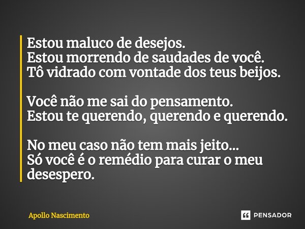 ⁠Estou maluco de desejos. Estou morrendo de saudades de você. Tô vidrado com vontade dos teus beijos. Você não me sai do pensamento. Estou te querendo, querendo... Frase de Apollo Nascimento.