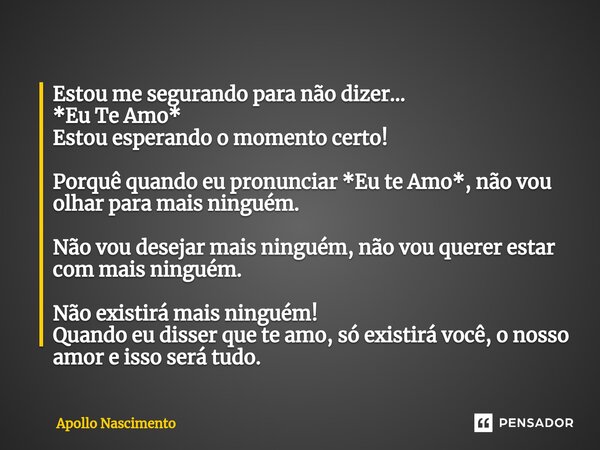 ⁠Estou me segurando para não dizer... *Eu Te Amo* Estou esperando o momento certo! Porquê quando eu pronunciar *Eu te Amo*, não vou olhar para mais ninguém. Não... Frase de Apollo Nascimento.