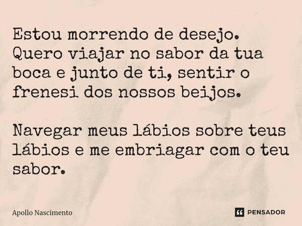 ⁠Estou morrendo de desejo. Quero viajar no sabor da tua boca e junto de ti, sentir o frenesi dos nossos beijos. Navegar meus lábios sobre teus lábios e me embri... Frase de Apollo Nascimento.