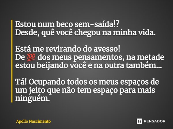 ⁠Estou num beco sem-saída!? Desde, quê você chegou na minha vida. Está me revirando do avesso! De 💯 dos meus pensamentos, na metade estou beijando você e na out... Frase de Apollo Nascimento.