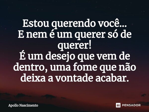 ⁠Estou querendo você... E nem é um querer só de querer! É um desejo que vem de dentro, uma fome que não deixa a vontade acabar.... Frase de Apollo Nascimento.