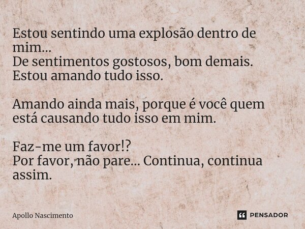 ⁠Estou sentindo uma explosão dentro de mim... De sentimentos gostosos, bom demais. Estou amando tudo isso. Amando ainda mais, porque é você quem está causando t... Frase de Apollo Nascimento.