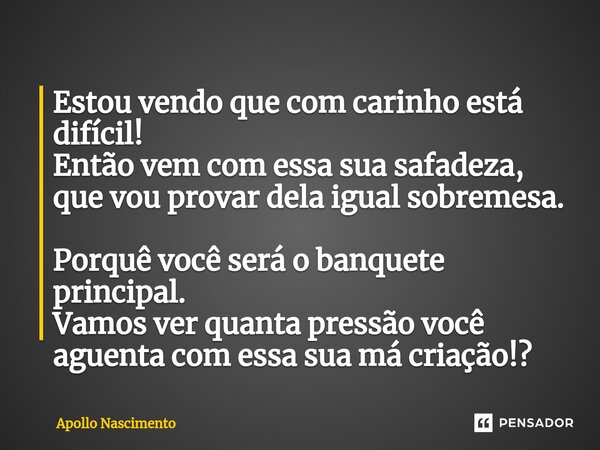 ⁠Estou vendo que com carinho está difícil! Então vem com essa sua safadeza, que vou provar dela igual sobremesa. Porquê você será o banquete principal. Vamos ve... Frase de Apollo Nascimento.