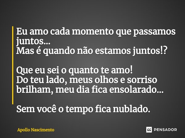 ⁠Eu amo cada momento que passamos juntos... Mas é quando não estamos juntos!? Que eu sei o quanto te amo! Do teu lado, meus olhos e sorriso brilham, meu dia fic... Frase de Apollo Nascimento.