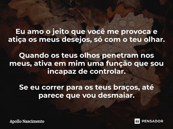 ⁠Eu amo o jeito que você me provoca e atiça os meus desejos, só com o teu olhar. Quando os teus olhos penetram nos meus, ativa em mim uma função que sou incapaz... Frase de Apollo Nascimento.