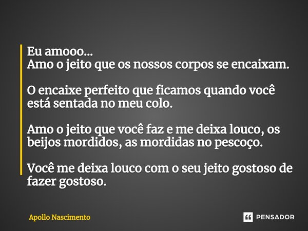 ⁠Eu amooo... Amo o jeito que os nossos corpos se encaixam. O encaixe perfeito que ficamos quando você está sentada no meu colo. Amo o jeito que você faz e me de... Frase de Apollo Nascimento.