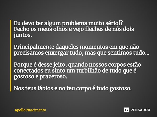 ⁠Eu devo ter algum problema muito sério!? Fecho os meus olhos e vejo fleches de nós dois juntos. Principalmente daqueles momentos em que não precisamos enxergar... Frase de Apollo Nascimento.