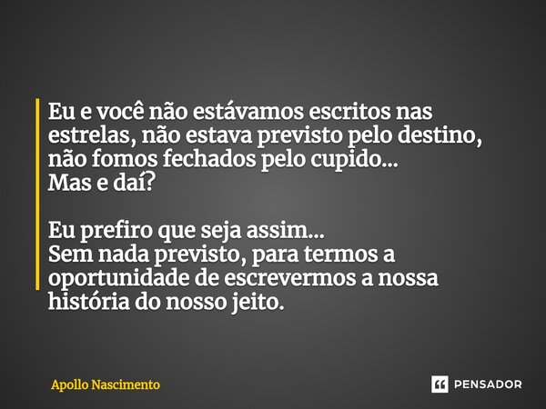 ⁠Eu e você não estávamos escritos nas estrelas, não estava previsto pelo destino, não fomos fechados pelo cupido... Mas e daí? Eu prefiro que seja assim... Sem ... Frase de Apollo Nascimento.