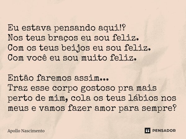 ⁠Eu estava pensando aqui!? Nos teus braços eu sou feliz. Com os teus beijos eu sou feliz. Com você eu sou muito feliz. Então faremos assim... Traz esse corpo go... Frase de Apollo Nascimento.