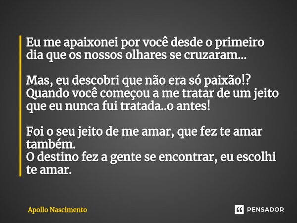 ⁠Eu me apaixonei por você desde o primeiro dia que os nossos olhares se cruzaram... Mas, eu descobri que não era só paixão!? Quando você começou a me tratar de ... Frase de Apollo Nascimento.