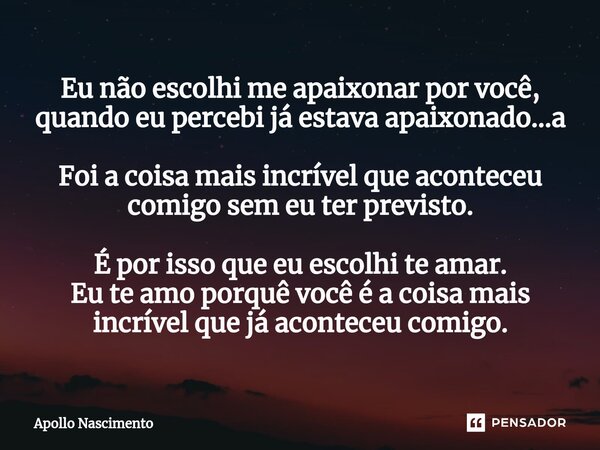 ⁠Eu não escolhi me apaixonar por você, quando eu percebi já estava apaixonado...a Foi a coisa mais incrível que aconteceu comigo sem eu ter previsto. É por isso... Frase de Apollo Nascimento.