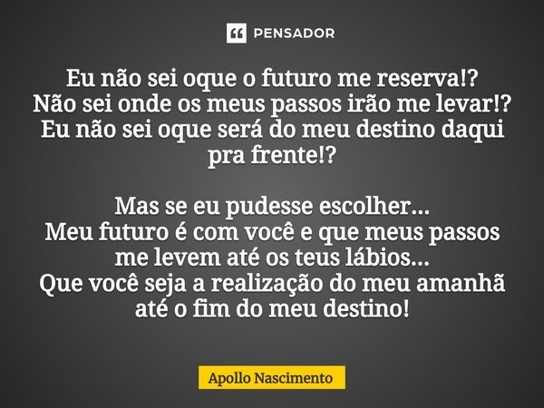 ⁠Eu não sei oque o futuro me reserva!? Não sei onde os meus passos irão me levar!? Eu não sei oque será do meu destino daqui pra frente!? Mas se eu pudesse esco... Frase de Apollo Nascimento.