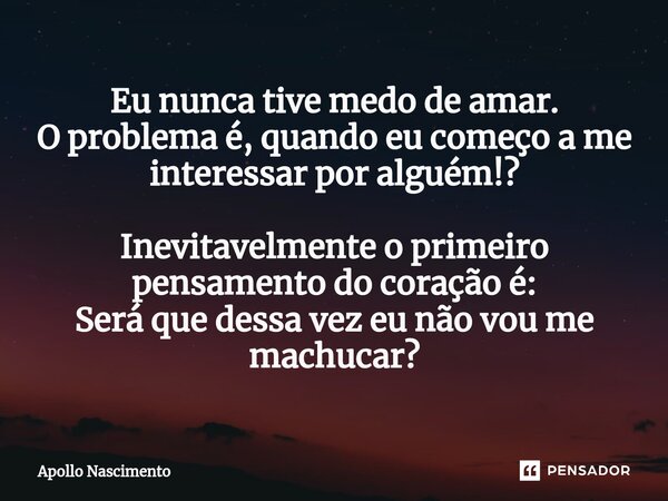 ⁠Eu nunca tive medo de amar. O problema é, quando eu começo a me interessar por alguém!? Inevitavelmente o primeiro pensamento do coração é: Será que dessa vez ... Frase de Apollo Nascimento.